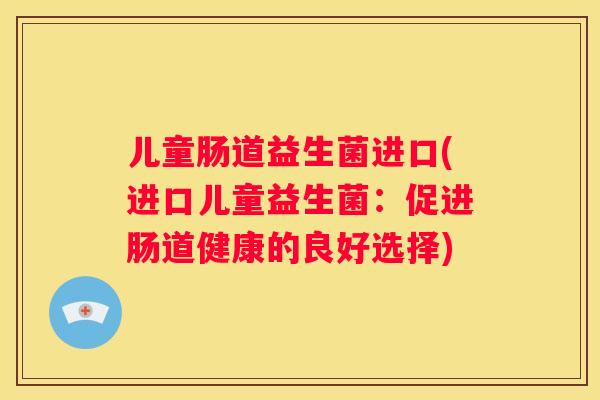 儿童肠道益生菌进口(进口儿童益生菌：促进肠道健康的良好选择)