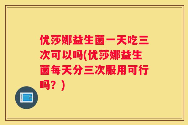 优莎娜益生菌一天吃三次可以吗(优莎娜益生菌每天分三次服用可行吗？)