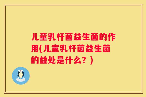 儿童乳杆菌益生菌的作用(儿童乳杆菌益生菌的益处是什么？)