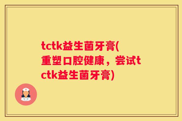 tctk益生菌牙膏(重塑口腔健康，尝试tctk益生菌牙膏)