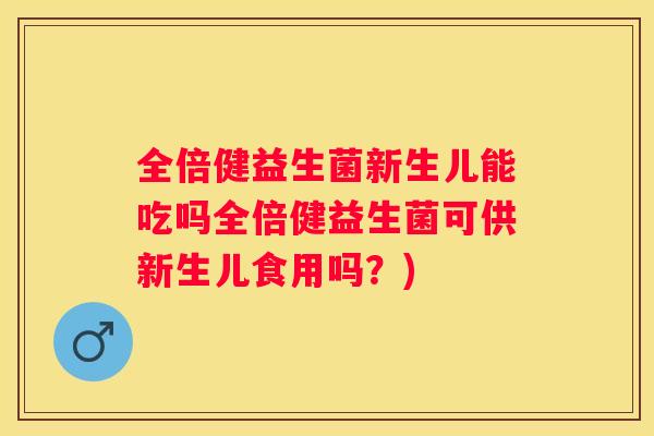 全倍健益生菌新生儿能吃吗全倍健益生菌可供新生儿食用吗？)