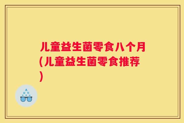 儿童益生菌零食八个月(儿童益生菌零食推荐)
