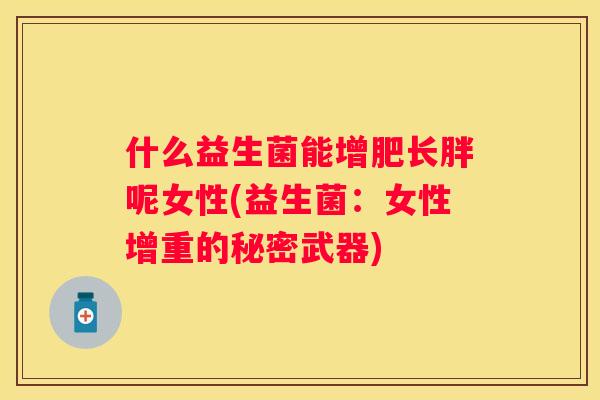什么益生菌能增肥长胖呢女性(益生菌：女性增重的秘密武器)