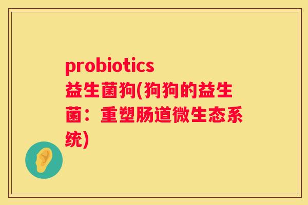 probiotics益生菌狗(狗狗的益生菌：重塑肠道微生态系统)