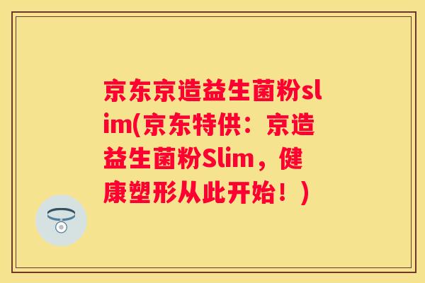 京东京造益生菌粉slim(京东特供：京造益生菌粉Slim，健康塑形从此开始！)