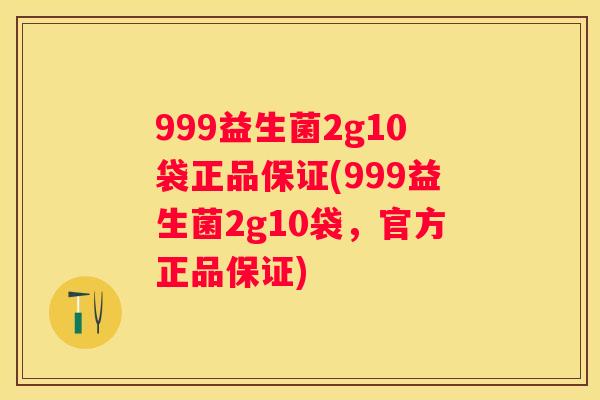 999益生菌2g10袋正品保证(999益生菌2g10袋，官方正品保证)
