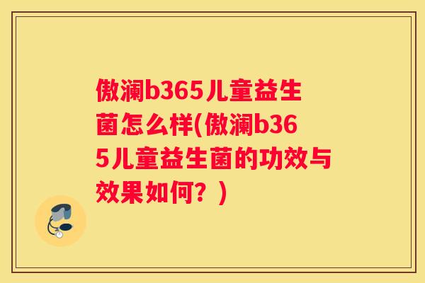 傲澜b365儿童益生菌怎么样(傲澜b365儿童益生菌的功效与效果如何？)