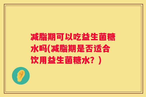 减脂期可以吃益生菌糖水吗(减脂期是否适合饮用益生菌糖水？)