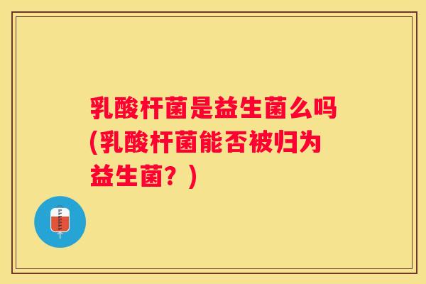 乳酸杆菌是益生菌么吗(乳酸杆菌能否被归为益生菌？)