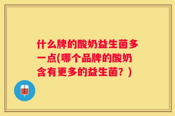 什么牌的酸奶益生菌多一点(哪个品牌的酸奶含有更多的益生菌？)