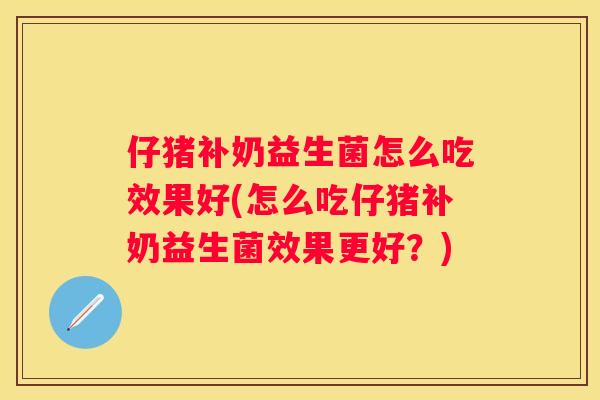 仔猪补奶益生菌怎么吃效果好(怎么吃仔猪补奶益生菌效果更好？)