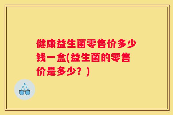 健康益生菌零售价多少钱一盒(益生菌的零售价是多少？)