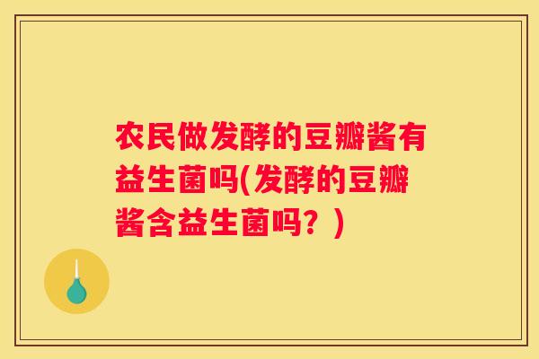 农民做发酵的豆瓣酱有益生菌吗(发酵的豆瓣酱含益生菌吗？)