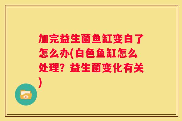 加完益生菌鱼缸变白了怎么办(白色鱼缸怎么处理？益生菌变化有关)