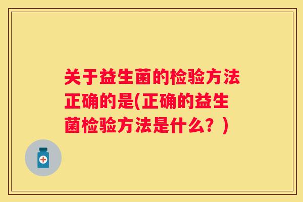 关于益生菌的检验方法正确的是(正确的益生菌检验方法是什么?) 关于益生菌的检验方法正确的是(正确的益生菌检验方法是什么?)