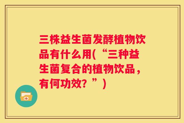 三株益生菌发酵植物饮品有什么用(“三种益生菌复合的植物饮品，有何功效？”)