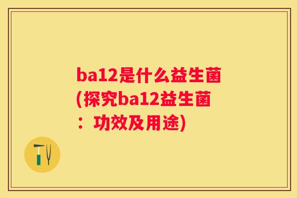 ba12是什么益生菌(探究ba12益生菌：功效及用途)