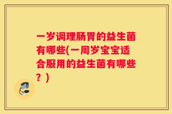 一岁调理肠胃的益生菌有哪些(一周岁宝宝适合服用的益生菌有哪些?) 一岁调理肠胃的益生菌有哪些(一周岁宝宝适合服用的益生菌有哪些?)