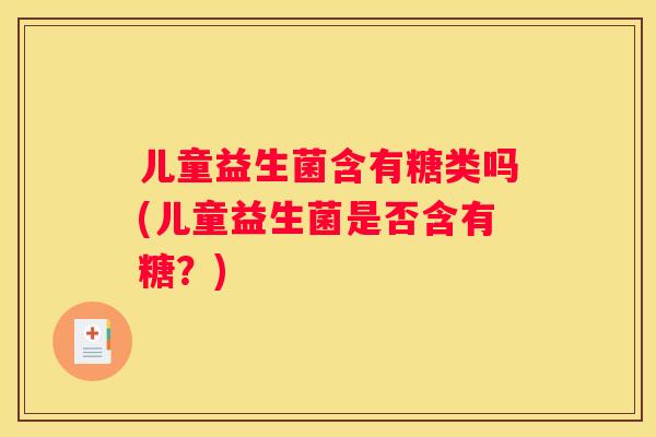 儿童益生菌含有糖类吗(儿童益生菌是否含有糖？)