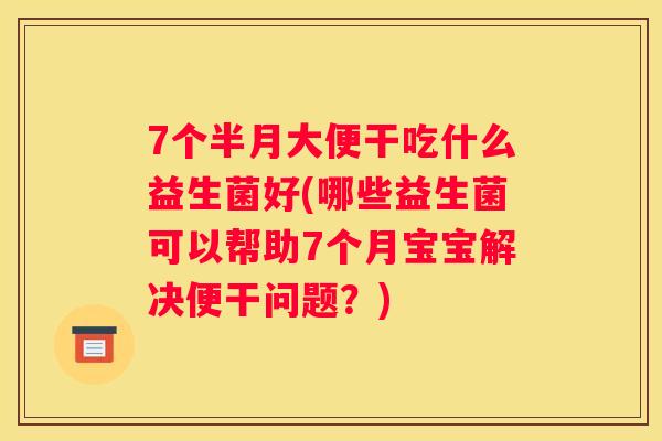7个半月大便干吃什么益生菌好(哪些益生菌可以帮助7个月宝宝解决便干问题？)