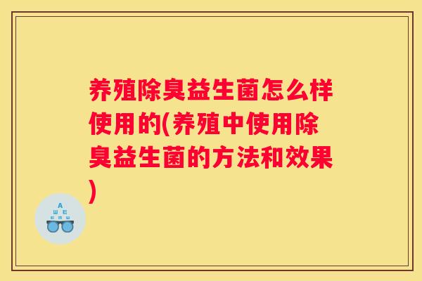 养殖除臭益生菌怎么样使用的(养殖中使用除臭益生菌的方法和效果)