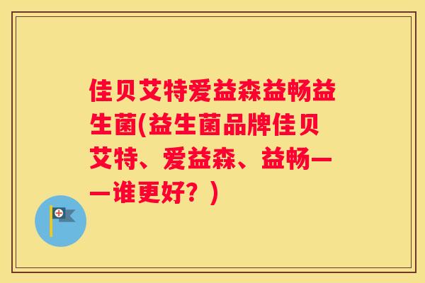 佳贝艾特爱益森益畅益生菌(益生菌品牌佳贝艾特、爱益森、益畅——谁更好？)