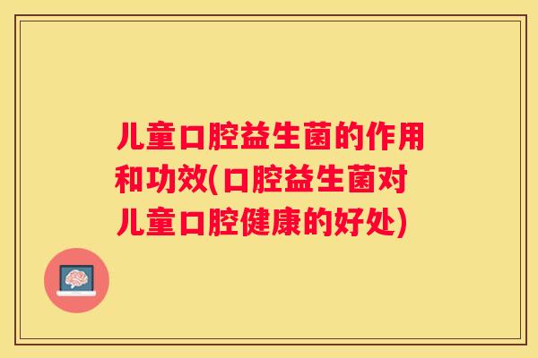 儿童口腔益生菌的作用和功效(口腔益生菌对儿童口腔健康的好处)