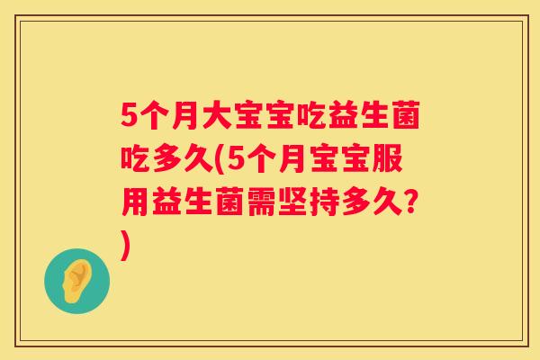 5个月大宝宝吃益生菌吃多久(5个月宝宝服用益生菌需坚持多久？)