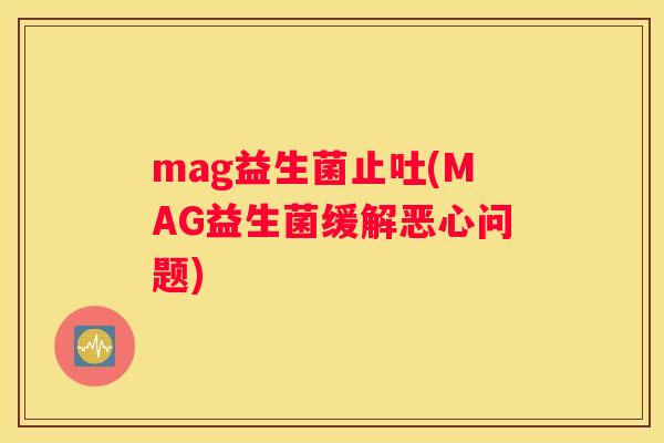 mag益生菌止吐(MAG益生菌缓解恶心问题)