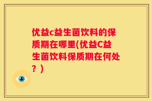 优益c益生菌饮料的保质期在哪里(优益C益生菌饮料保质期在何处？)