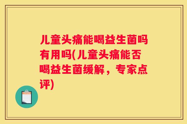 儿童头痛能喝益生菌吗有用吗(儿童头痛能否喝益生菌缓解，专家点评)