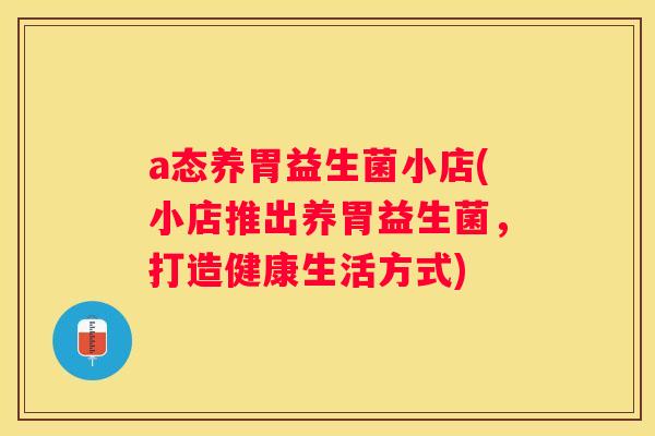 a态养胃益生菌小店(小店推出养胃益生菌，打造健康生活方式)