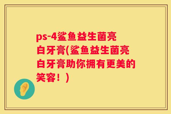 ps-4鲨鱼益生菌亮白牙膏(鲨鱼益生菌亮白牙膏助你拥有更美的笑容！)
