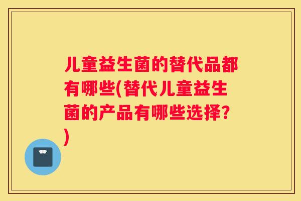 儿童益生菌的替代品都有哪些(替代儿童益生菌的产品有哪些选择？)