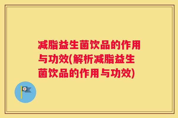 减脂益生菌饮品的作用与功效(解析减脂益生菌饮品的作用与功效)