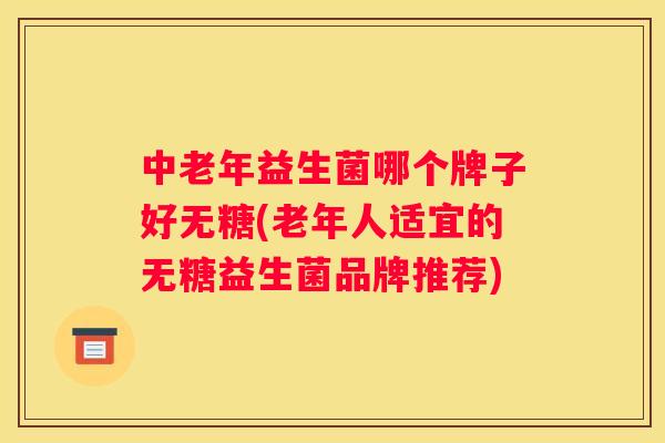 中老年益生菌哪个牌子好无糖(老年人适宜的无糖益生菌品牌推荐)