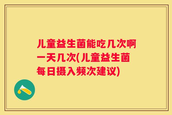 儿童益生菌能吃几次啊一天几次(儿童益生菌每日摄入频次建议)
