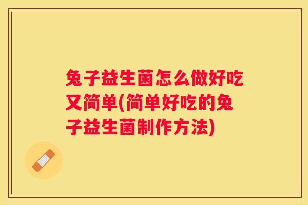 兔子益生菌怎么做好吃又简单(简单好吃的兔子益生菌制作方法)