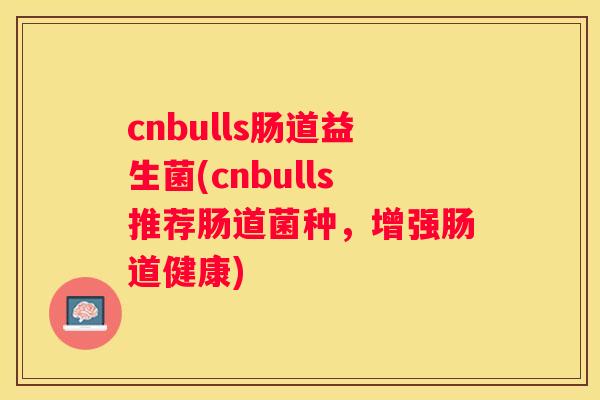 cnbulls肠道益生菌(cnbulls推荐肠道菌种，增强肠道健康)