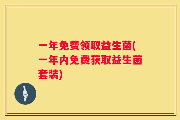 一年免费领取益生菌(一年内免费获取益生菌套装)