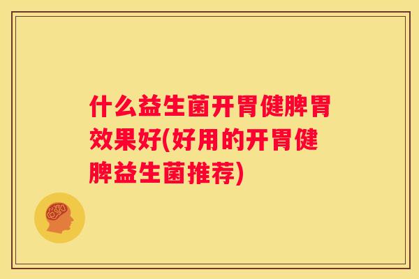 什么益生菌开胃健脾胃效果好(好用的开胃健脾益生菌推荐)