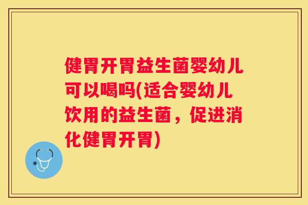 健胃开胃益生菌婴幼儿可以喝吗(适合婴幼儿饮用的益生菌，促进消化健胃开胃)