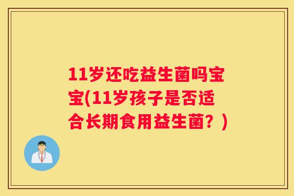 11岁还吃益生菌吗宝宝(11岁孩子是否适合长期食用益生菌？)