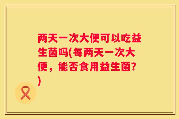 两天一次大便可以吃益生菌吗(每两天一次大便，能否食用益生菌？)