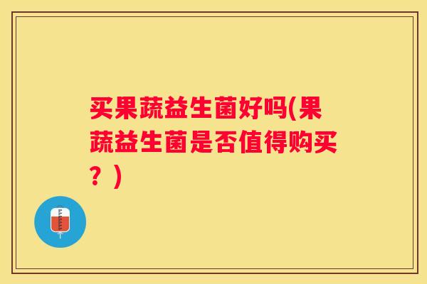 买果蔬益生菌好吗(果蔬益生菌是否值得购买？)