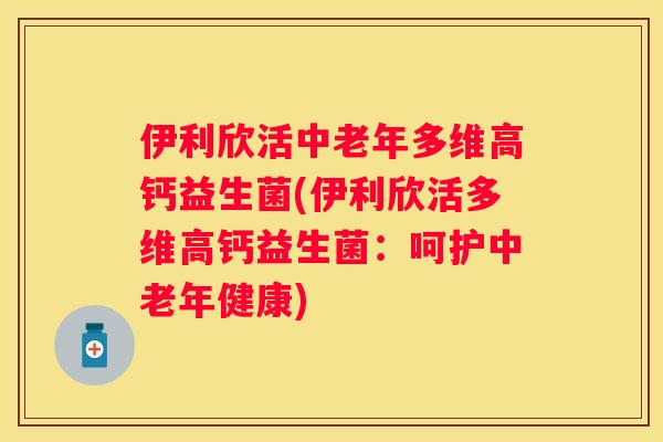 伊利欣活中老年多维高钙益生菌(伊利欣活多维高钙益生菌：呵护中老年健康)