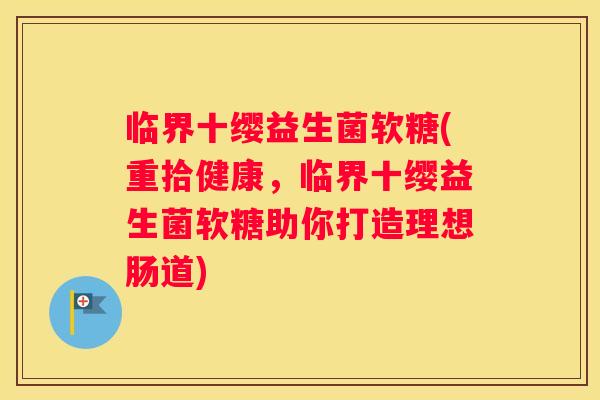 临界十缨益生菌软糖(重拾健康，临界十缨益生菌软糖助你打造理想肠道)