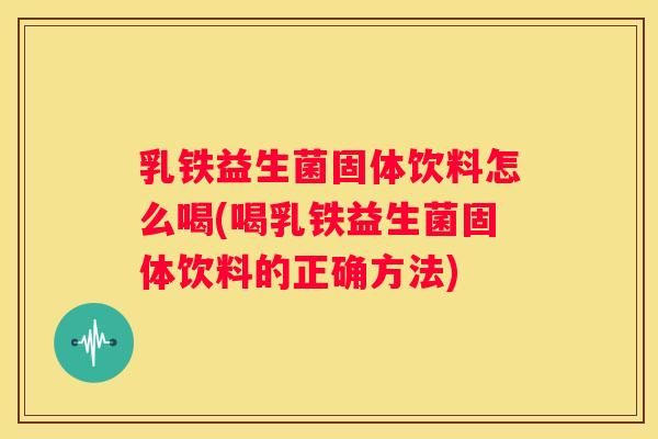 乳铁益生菌固体饮料怎么喝(喝乳铁益生菌固体饮料的正确方法)