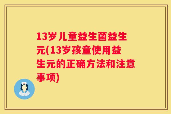 13岁儿童益生菌益生元(13岁孩童使用益生元的正确方法和注意事项)
