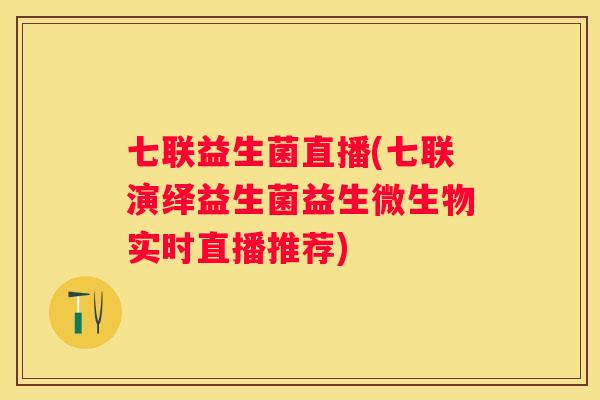 七联益生菌直播(七联演绎益生菌益生微生物实时直播推荐)